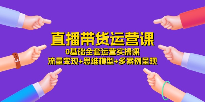 （11513期）直播带货运营课，0基础全套运营实操课 流量变现+思维模型+多案例呈现-34节-硕飞聊项目