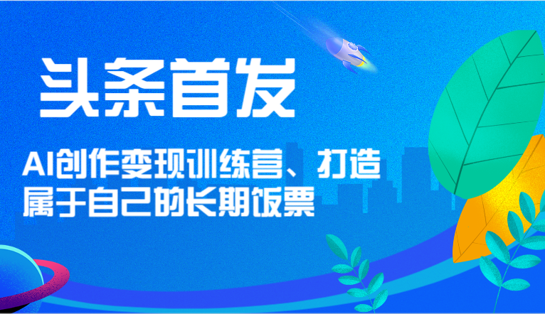 头条首发 AI创作变现训练营，打造属于自己的长期饭票-硕飞聊项目