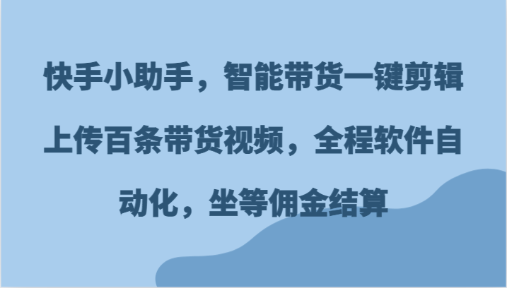 快手小助手，智能带货一键剪辑上传百条带货视频，全程软件自动化，坐等佣金结算-硕飞聊项目