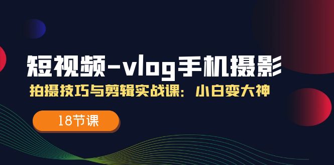 短视频vlog手机摄影拍摄技巧与剪辑实战课，小白变大神（18节课）-硕飞聊项目