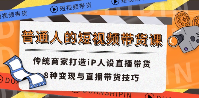 普通人的短视频带货课 传统商家打造iP人设直播带货 8种变现与直播带货技巧-硕飞聊项目