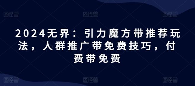 2024无界：引力魔方带推荐玩法，人群推广带免费技巧，付费带免费-硕飞聊项目
