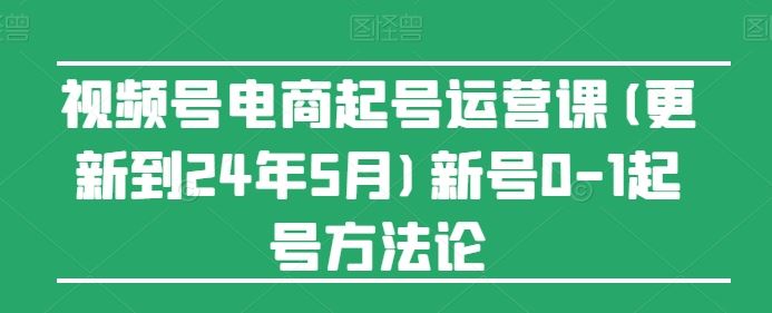 视频号电商起号运营课(更新24年7月)新号0-1起号方法论-硕飞聊项目