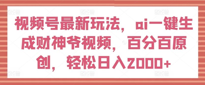视频号最新玩法，ai一键生成财神爷视频，百分百原创，轻松日入2000+【揭秘】-硕飞聊项目