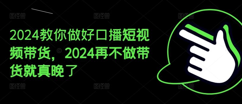 2024教你做好口播短视频带货，2024再不做带货就真晚了-硕飞聊项目