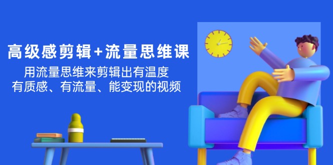 （11589期）高级感 剪辑+流量思维：用流量思维剪辑出有温度/有质感/有流量/能变现视频-硕飞聊项目