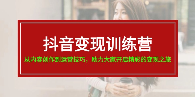 （11593期）抖音变现训练营，从内容创作到运营技巧，助力大家开启精彩的变现之旅-硕飞聊项目