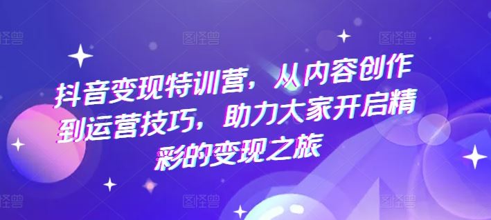 抖音变现特训营，从内容创作到运营技巧，助力大家开启精彩的变现之旅-硕飞聊项目