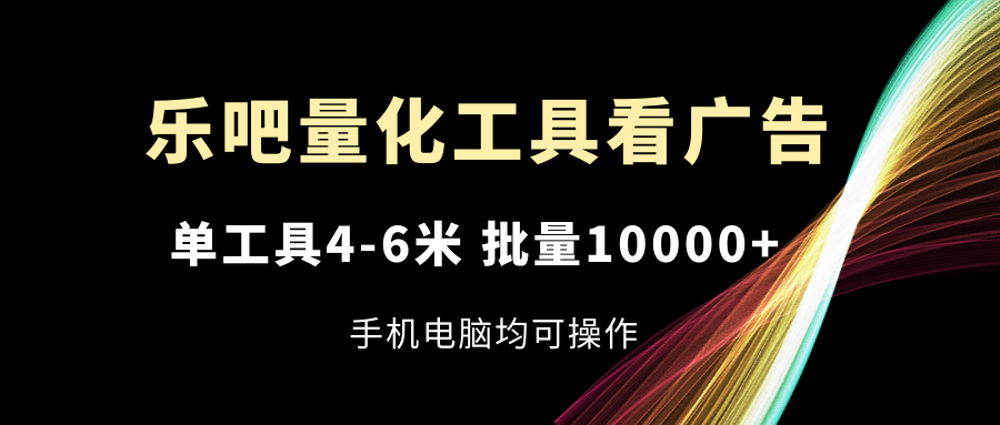 乐吧量化工具看广告，单工具4-6米，批量10000+，手机电脑均可操作-硕飞聊项目