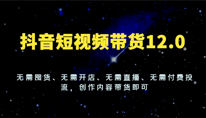 抖音短视频带货12.0，无需囤货、无需开店、无需直播、无需付费投流，创作内容带货即可-硕飞聊项目