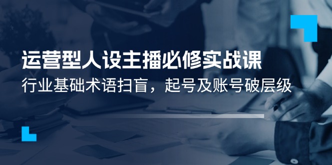 运营型人设主播必修实战课：行业基础术语扫盲，起号及账号破层级-硕飞聊项目