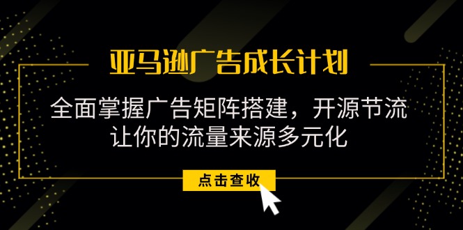 （11619期）亚马逊-广告成长计划，掌握广告矩阵搭建/开源节流/流量来源多元化-硕飞聊项目