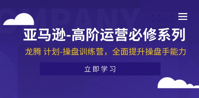 （11625期）亚马逊-高阶运营必修系列，龙腾 计划-操盘训练营，全面提升操盘手能力-硕飞聊项目
