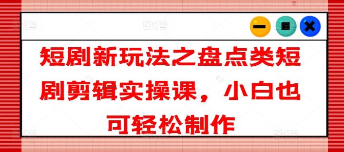 短剧新玩法之盘点类短剧剪辑实操课，小白也可轻松制作-硕飞聊项目