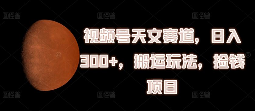 视频号天文赛道，日入300+，搬运玩法，捡钱项目【揭秘】-硕飞聊项目