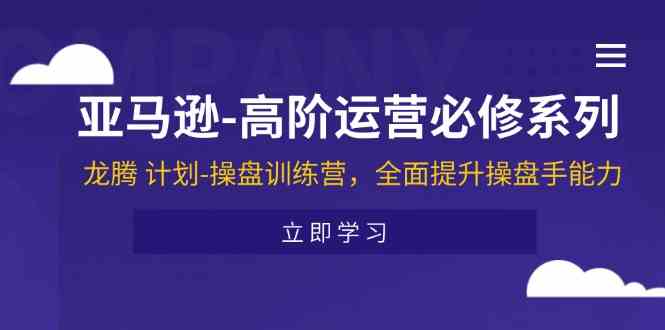 亚马逊高阶运营必修系列，龙腾计划-操盘训练营，全面提升操盘手能力-硕飞聊项目