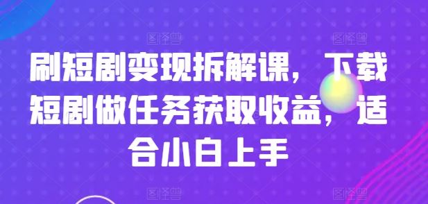 刷短剧变现拆解课，下载短剧做任务获取收益，适合小白上手-硕飞聊项目