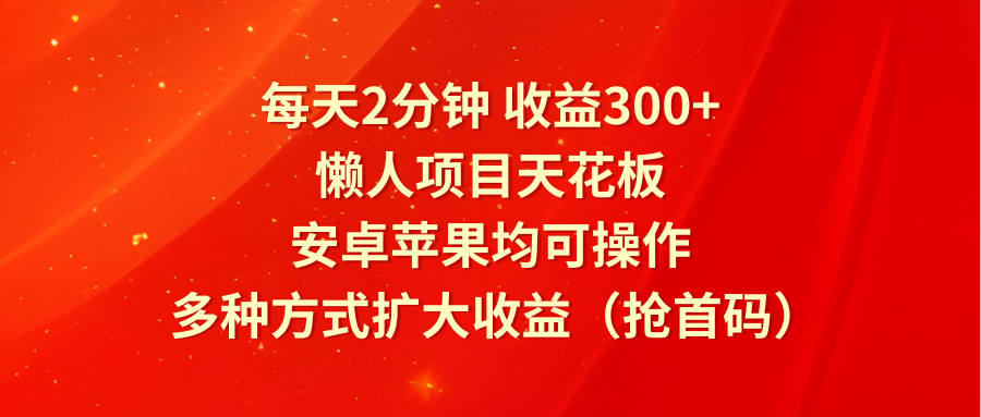 每天2分钟收益300+，懒人项目天花板，安卓苹果均可操作，多种方式扩大收益（抢首码）-硕飞聊项目