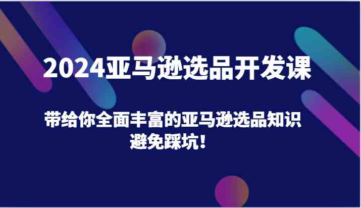 2024亚马逊选品开发课，带给你全面丰富的亚马逊选品知识，避免踩坑！-硕飞聊项目