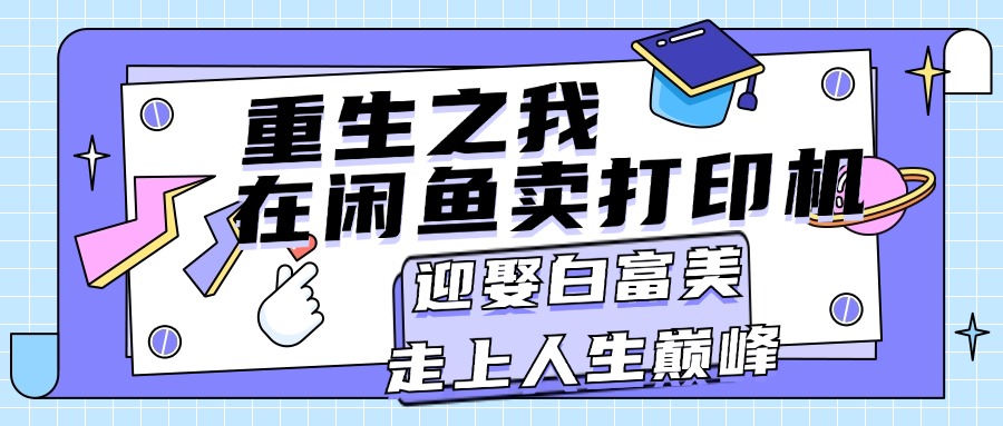（11681期）重生之我在闲鱼卖打印机，月入过万，迎娶白富美，走上人生巅峰-硕飞聊项目