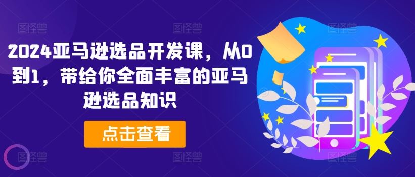2024亚马逊选品开发课，从0到1，带给你全面丰富的亚马逊选品知识-硕飞聊项目