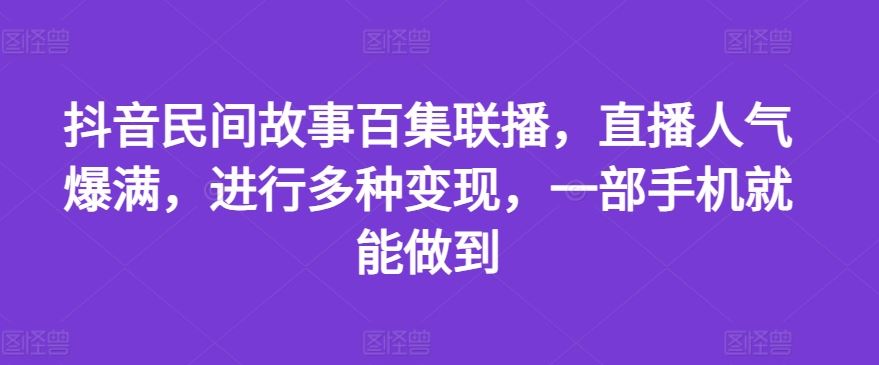 抖音民间故事百集联播，直播人气爆满，进行多种变现，一部手机就能做到【揭秘】-硕飞聊项目