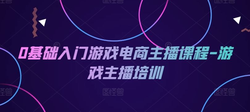 0基础入门游戏电商主播课程-游戏主播培训-硕飞聊项目