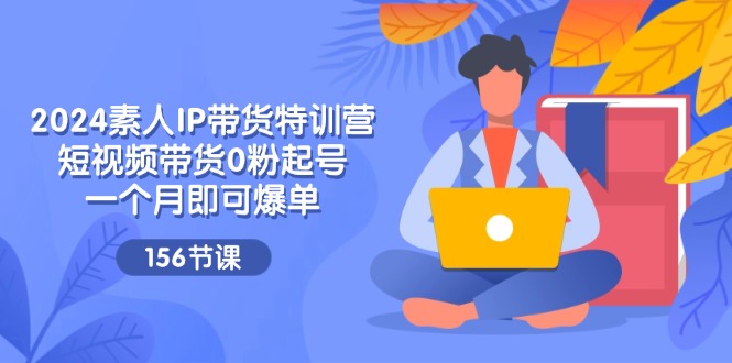 2024素人IP带货特训营，短视频带货0粉起号，一个月即可爆单（156节）-硕飞聊项目