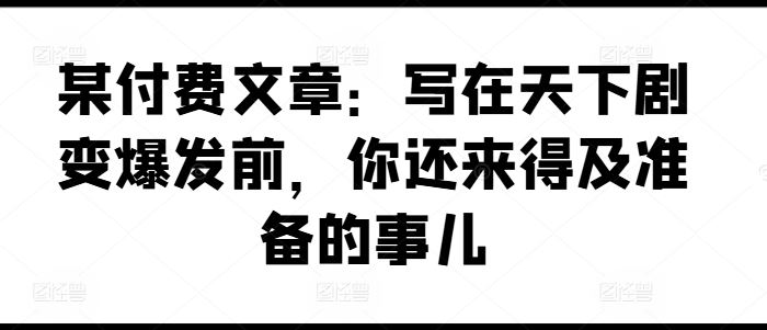 某付费文章：写在天下剧变爆发前，你还来得及准备的事儿-硕飞聊项目