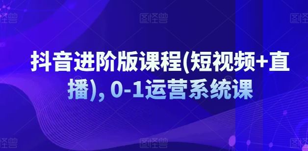抖音进阶版课程(短视频+直播), 0-1运营系统课-硕飞聊项目