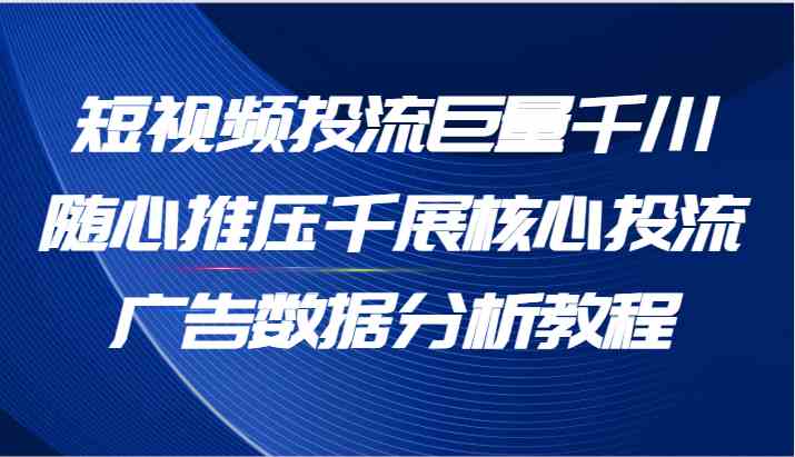 短视频投流巨量千川随心推压千展核心投流广告数据分析教程（65节）-硕飞聊项目