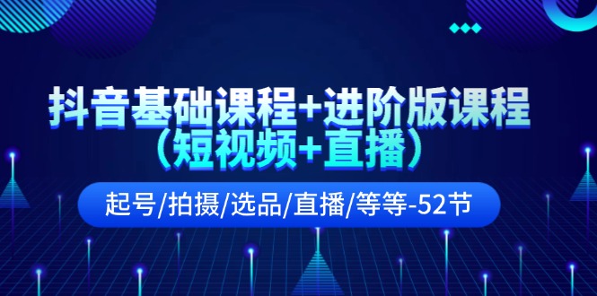 抖音基础课程+进阶版课程（短视频+直播）起号/拍摄/选品/直播/等等（52节）-硕飞聊项目