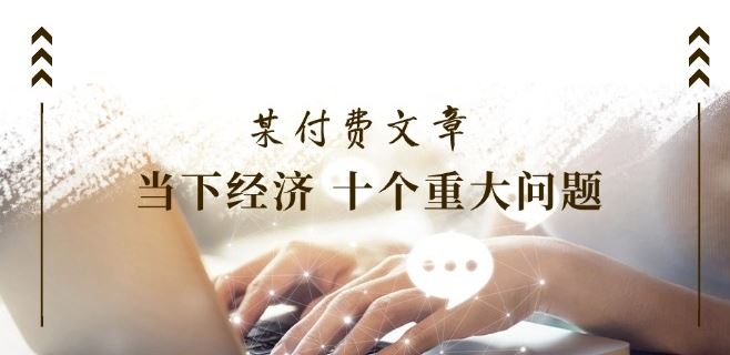 某付费文章《当下经济 十个重大问题》覆盖了大家关心的全部经济类话题-硕飞聊项目