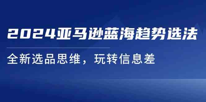 2024亚马逊蓝海趋势选法，全新选品思维，玩转信息差-硕飞聊项目