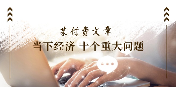公众号付费文章《当下经济 十个重大问题》覆盖了大家关心的全部经济类话题-硕飞聊项目