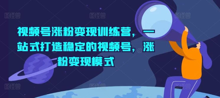 视频号涨粉变现训练营，一站式打造稳定的视频号，涨粉变现模式-硕飞聊项目