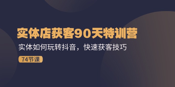 实体店获客90天特训营：实体如何玩转抖音，快速获客技巧（74节）-硕飞聊项目