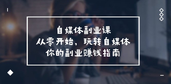 自媒体副业课，从0开始，玩转自媒体—你的副业赚钱指南（58节课）-硕飞聊项目