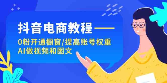 抖音电商教程：0粉开通橱窗/提高账号权重/AI做视频和图文-硕飞聊项目