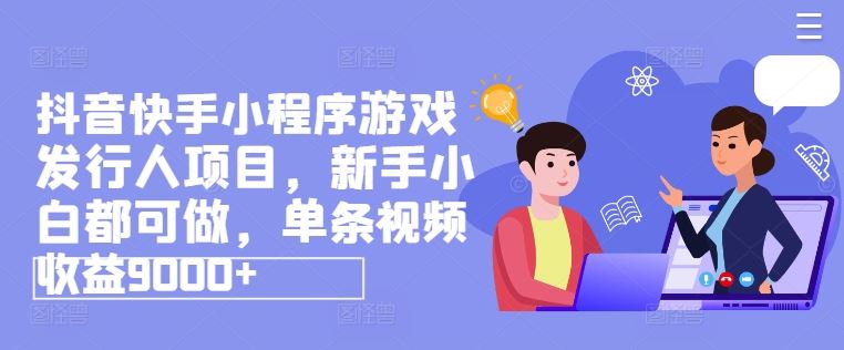 抖音快手小程序游戏发行人项目，新手小白都可做，单条视频收益9000+-硕飞聊项目