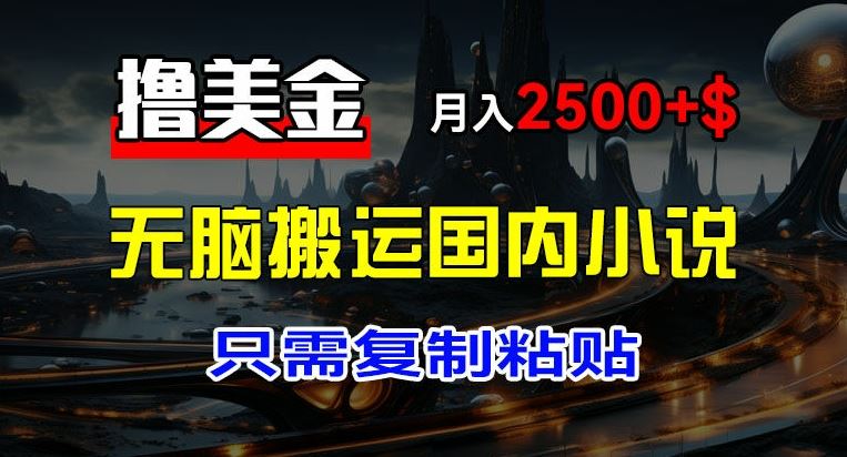 最新撸美金项目，搬运国内小说爽文，只需复制粘贴，稿费月入2500+美金，新手也能快速上手【揭秘】-硕飞聊项目