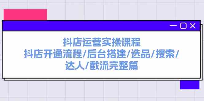 抖店运营实操课程：抖店开通流程/后台搭建/选品/搜索/达人/截流完整篇-硕飞聊项目