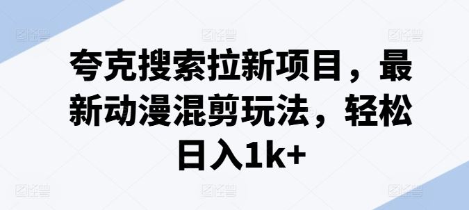 夸克搜索拉新项目，最新动漫混剪玩法，轻松日入1k+-硕飞聊项目