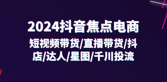 （11794期）2024抖音-焦点电商：短视频带货/直播带货/抖店/达人/星图/千川投流/32节课-硕飞聊项目