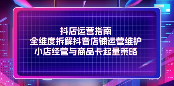 （11799期）抖店运营指南，全维度拆解抖音店铺运营维护，小店经营与商品卡起量策略-硕飞聊项目