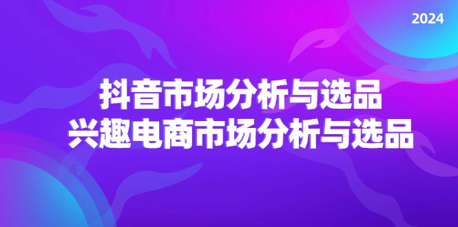 （11800期）2024抖音/市场分析与选品，兴趣电商市场分析与选品-硕飞聊项目
