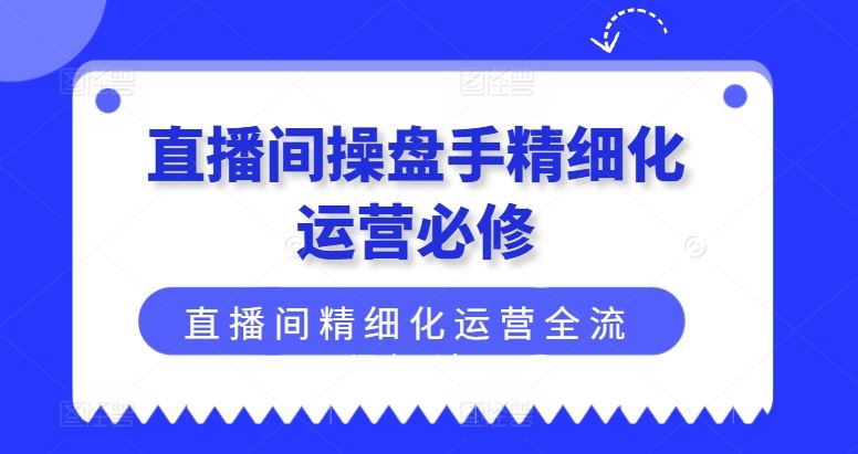 直播间操盘手精细化运营必修，直播间精细化运营全流程解读-硕飞聊项目
