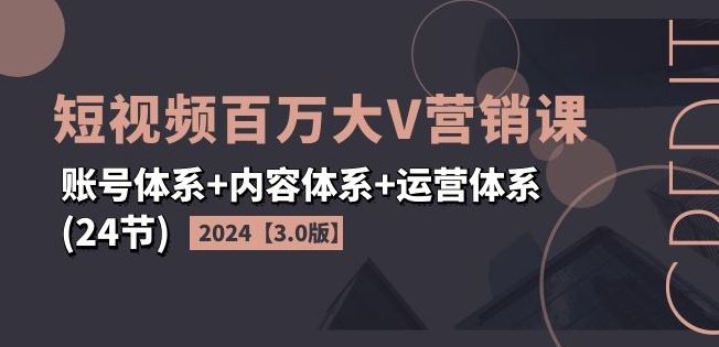 2024短视频百万大V营销课【3.0版】账号体系+内容体系+运营体系(24节)-硕飞聊项目