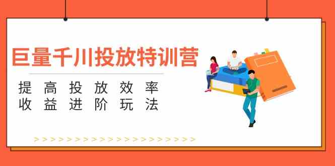 巨量千川投放特训营：提高投放效率和收益进阶玩法（5节）-硕飞聊项目