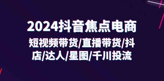 2024抖音焦点电商：短视频带货/直播带货/抖店/达人/星图/千川投流/32节课-硕飞聊项目